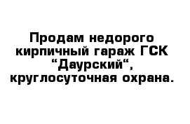 Продам недорого кирпичный гараж ГСК “Даурский“, круглосуточная охрана.